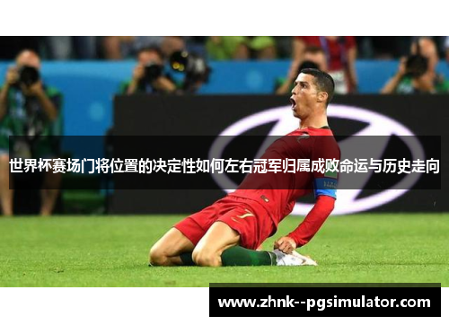 世界杯赛场门将位置的决定性如何左右冠军归属成败命运与历史走向